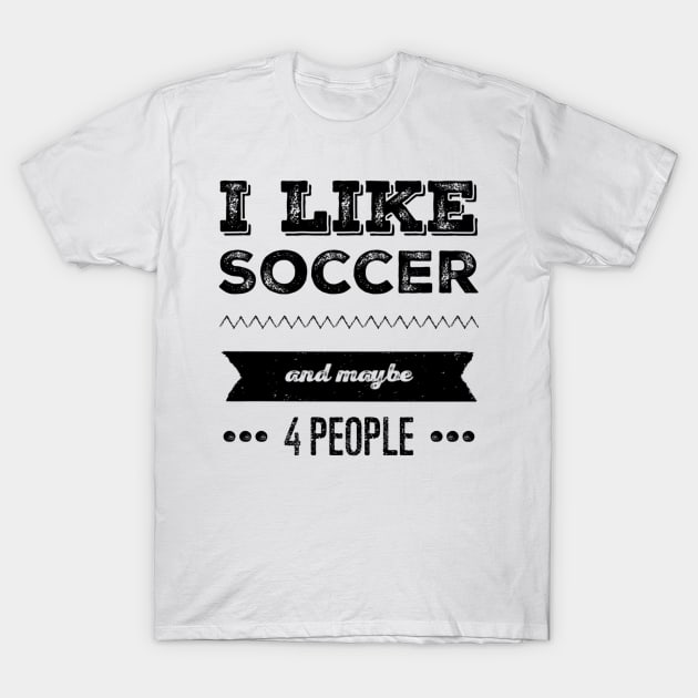 I Like Soccer- And Maybe 4 People T-Shirt by SoccerFam